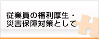 従業員の福利厚生・災害保障対策として